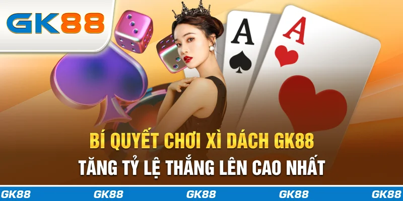 Bí quyết chơi xì dách GK88 tăng tỷ lệ thắng lên cao nhất