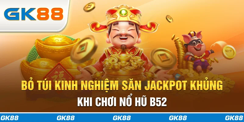 Bỏ túi kinh nghiệm săn jackpot khủng khi chơi nổ hũ B52