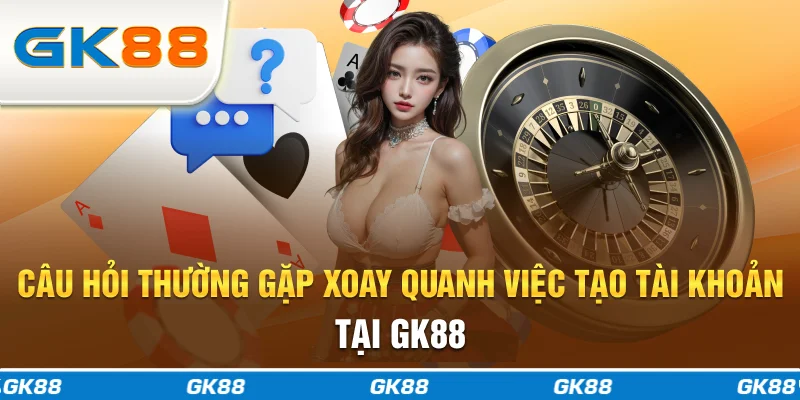 Câu hỏi thường gặp xoay quanh việc tạo tài khoản tại GK88