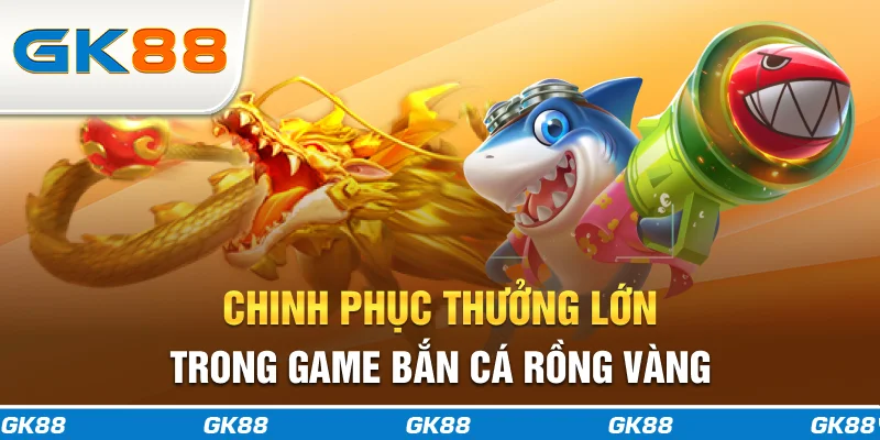 Chinh phục thưởng lớn trong game Bắn Cá Rồng Vàng