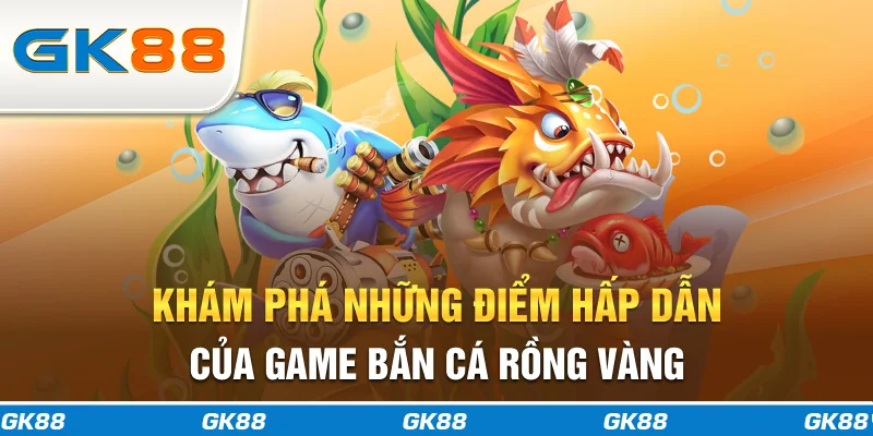 Khám phá những điểm hấp dẫn của game Bắn Cá Rồng Vàng