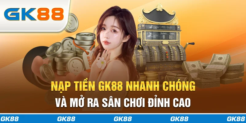 Nạp Tiền GK88 Nhanh Chóng Và Mở Ra Sân Chơi Đỉnh Cao