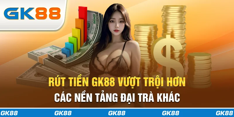 Rút tiền GK88 vượt trội hơn các nền tảng đại trà khác