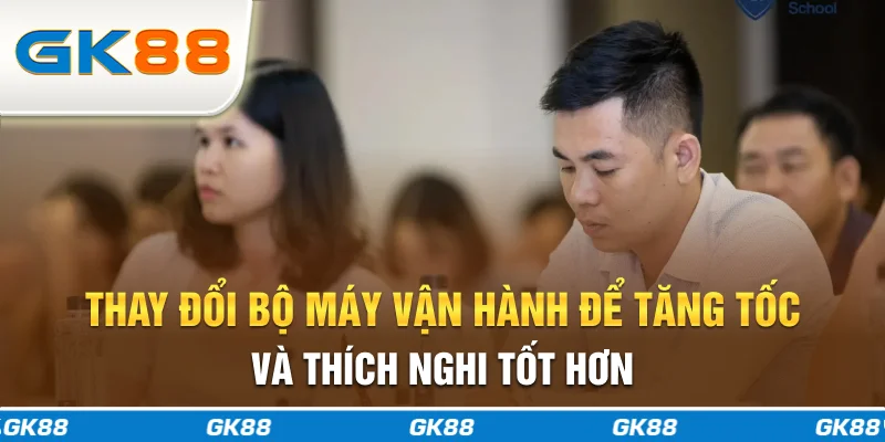 Thay đổi bộ máy vận hành để tăng tốc và thích nghi tốt hơn