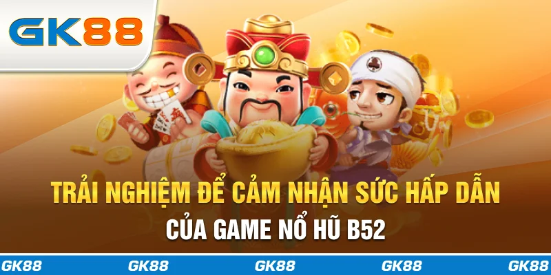 Trải nghiệm để cảm nhận sức hấp dẫn của game nổ hũ B52